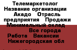 Телемаркетолог › Название организации ­ Акадо › Отрасль предприятия ­ Продажи › Минимальный оклад ­ 30 000 - Все города Работа » Вакансии   . Нижегородская обл.